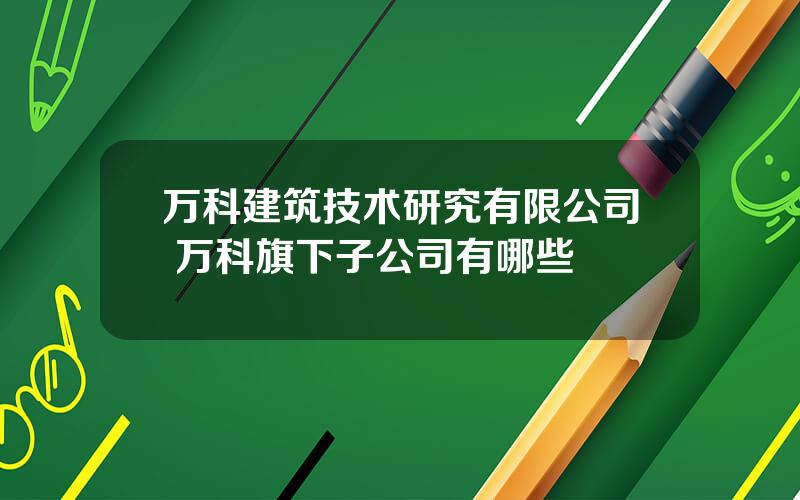 万科建筑技术研究有限公司 万科旗下子公司有哪些